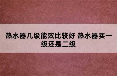 热水器几级能效比较好 热水器买一级还是二级